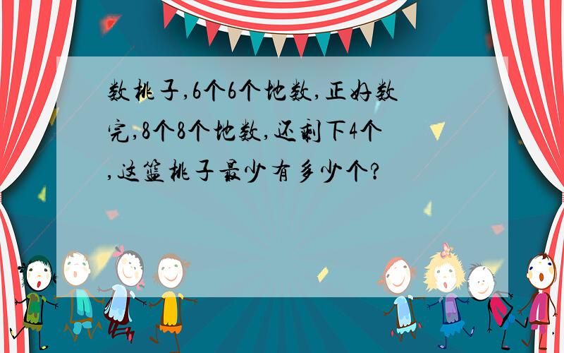 数桃子,6个6个地数,正好数完,8个8个地数,还剩下4个,这篮桃子最少有多少个?