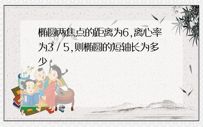 椭圆两焦点的距离为6,离心率为3／5,则椭圆的短轴长为多少