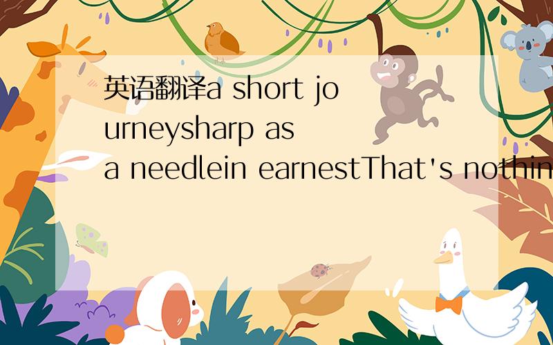 英语翻译a short journeysharp as a needlein earnestThat's nothing