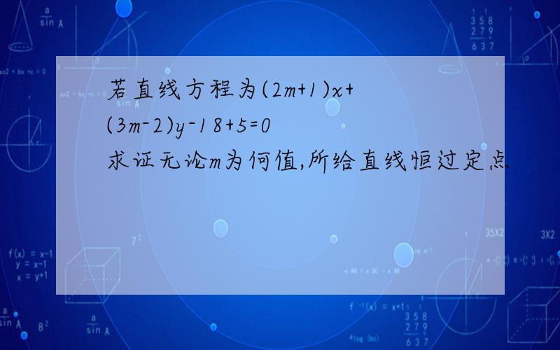 若直线方程为(2m+1)x+(3m-2)y-18+5=0求证无论m为何值,所给直线恒过定点