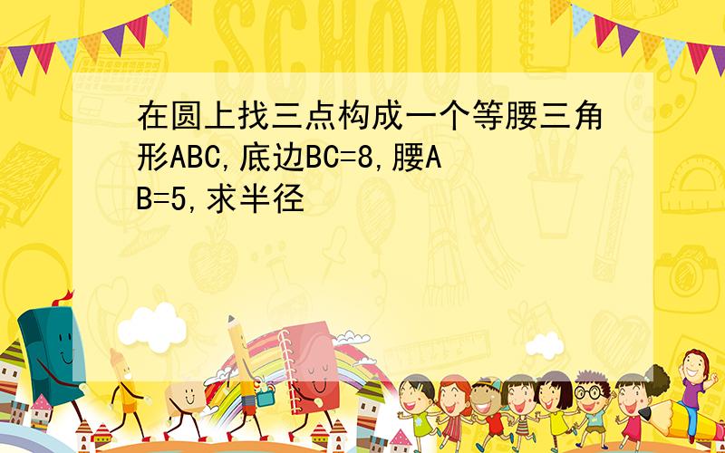 在圆上找三点构成一个等腰三角形ABC,底边BC=8,腰AB=5,求半径