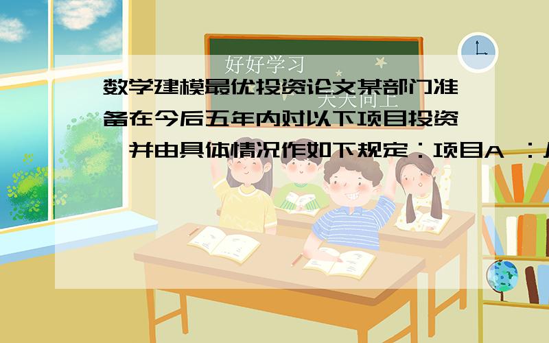 数学建模最优投资论文某部门准备在今后五年内对以下项目投资,并由具体情况作如下规定：项目A ：从第一年到第四年每年的年初需