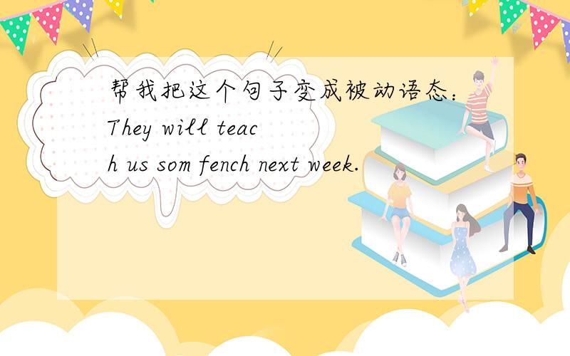 帮我把这个句子变成被动语态：They will teach us som fench next week.