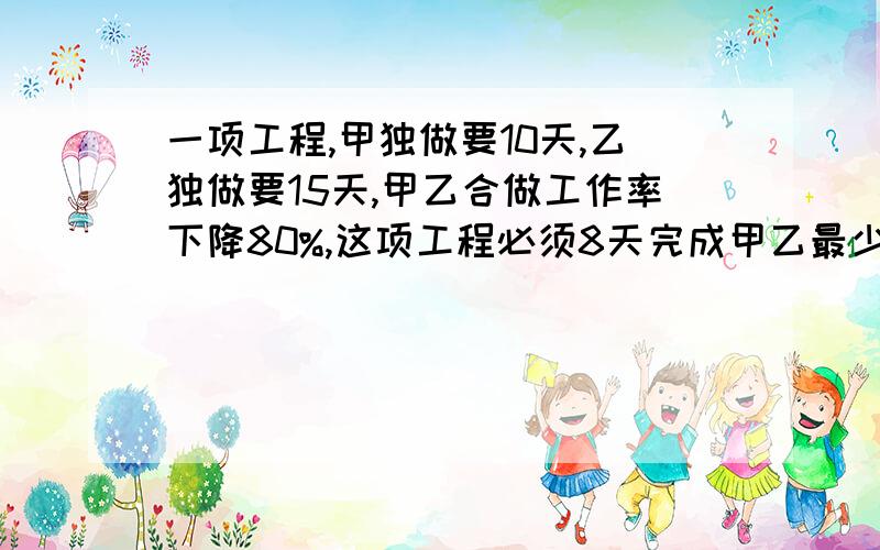 一项工程,甲独做要10天,乙独做要15天,甲乙合做工作率下降80%,这项工程必须8天完成甲乙最少合作多少天