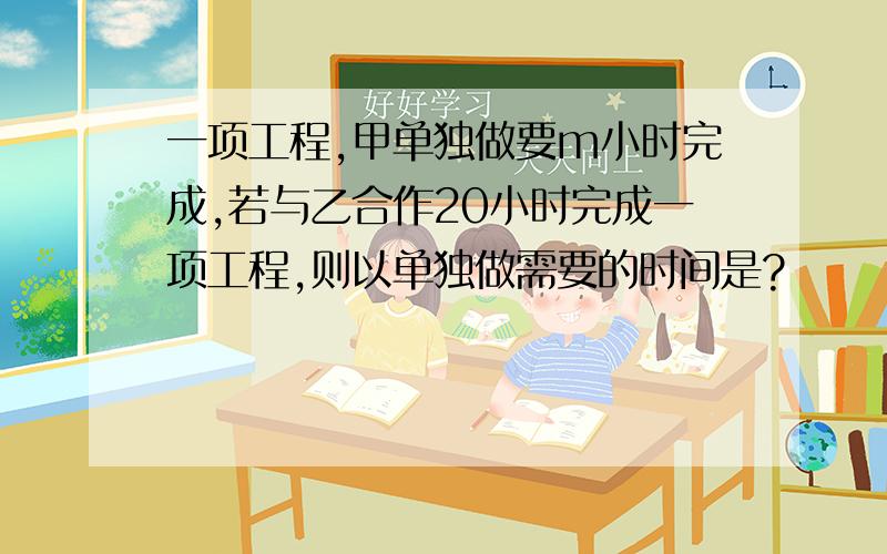 一项工程,甲单独做要m小时完成,若与乙合作20小时完成一项工程,则以单独做需要的时间是?