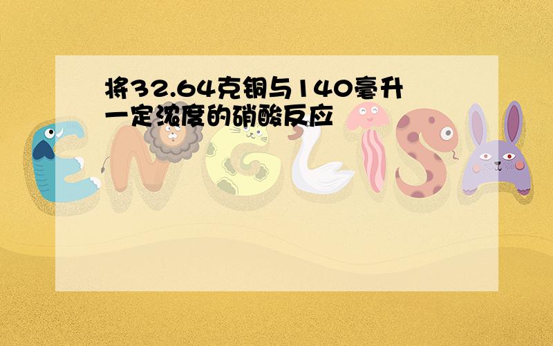 将32.64克铜与140毫升一定浓度的硝酸反应