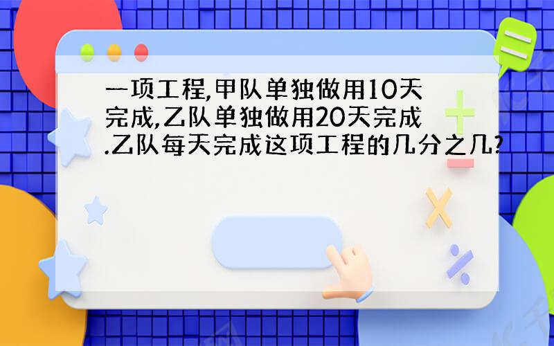 一项工程,甲队单独做用10天完成,乙队单独做用20天完成.乙队每天完成这项工程的几分之几?