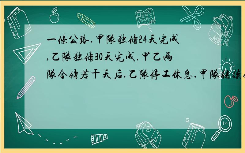 一条公路,甲队独修24天完成,乙队独修30天完成.甲乙两队合修若干天后,乙队停工休息,甲队继续修了6天完成,乙队修了多少