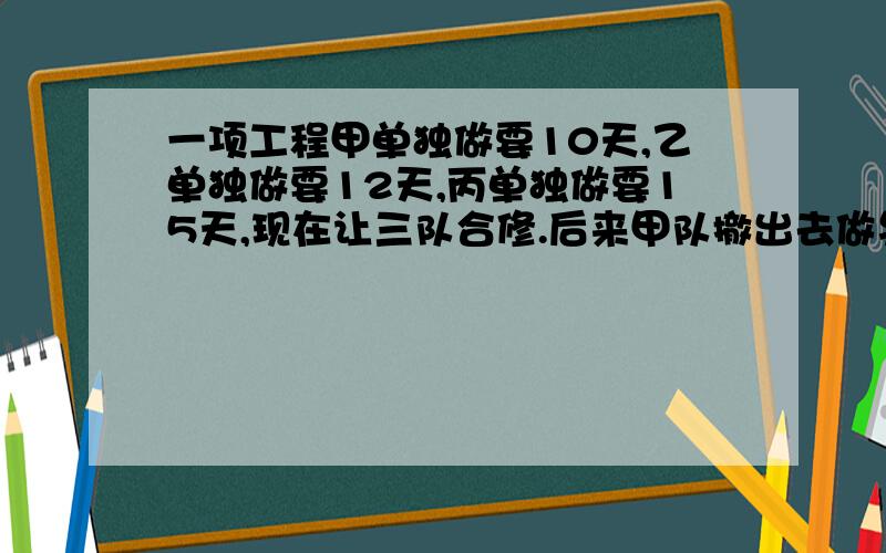 一项工程甲单独做要10天,乙单独做要12天,丙单独做要15天,现在让三队合修.后来甲队撤出去做另外的工作