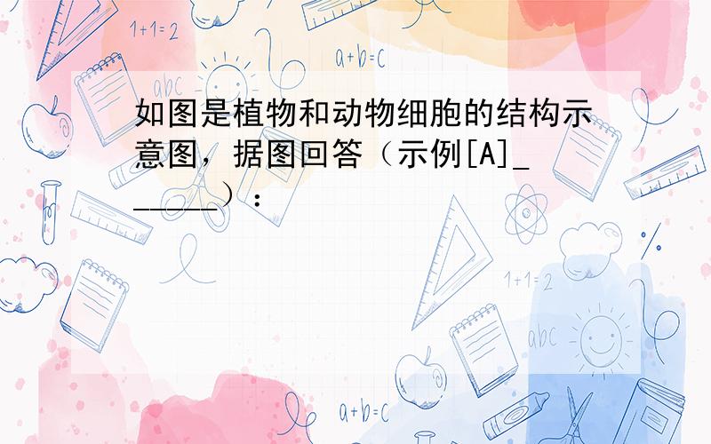 如图是植物和动物细胞的结构示意图，据图回答（示例[A]______）：