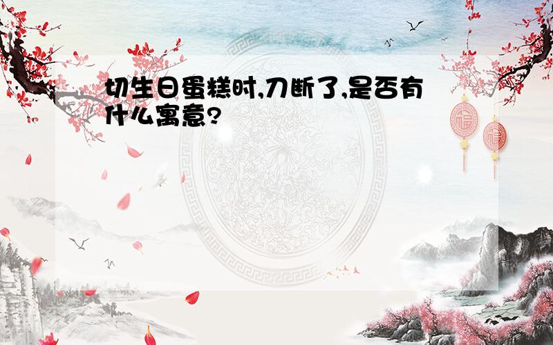 切生日蛋糕时,刀断了,是否有什么寓意?