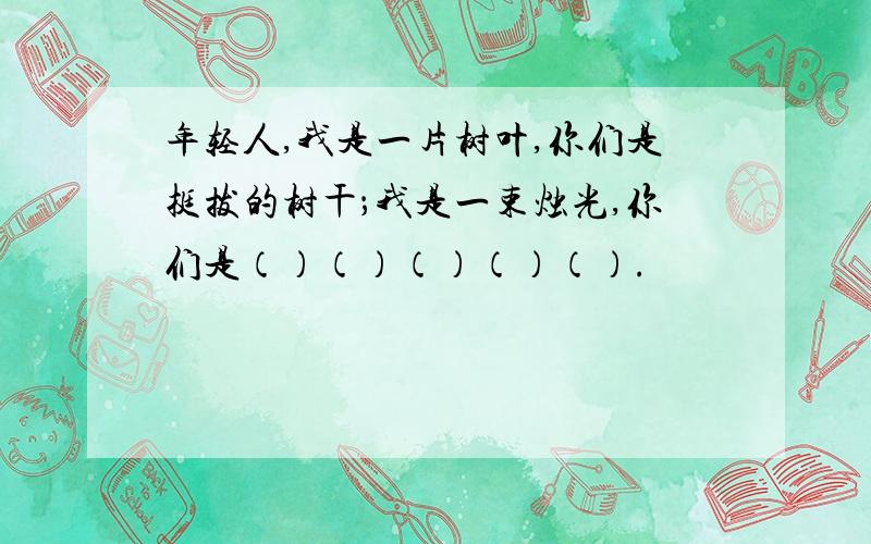 年轻人,我是一片树叶,你们是挺拔的树干；我是一束烛光,你们是（）（）（）（）（）.