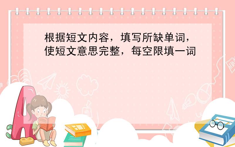 根据短文内容，填写所缺单词，使短文意思完整，每空限填一词