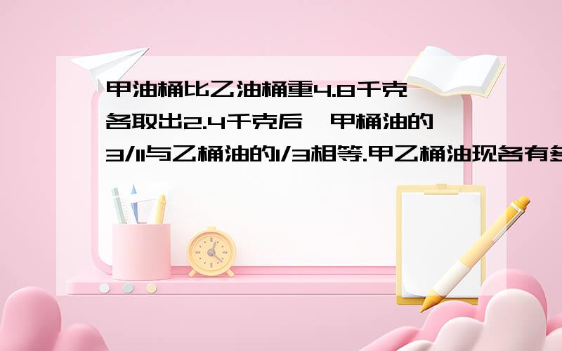 甲油桶比乙油桶重4.8千克,各取出2.4千克后,甲桶油的3/11与乙桶油的1/3相等.甲乙桶油现各有多少千克?