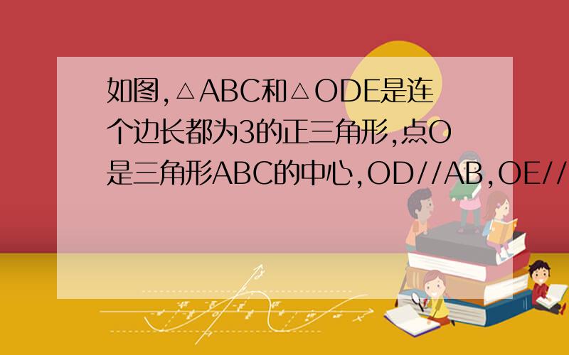 如图,△ABC和△ODE是连个边长都为3的正三角形,点O是三角形ABC的中心,OD//AB,OE//AC,求这个图形的