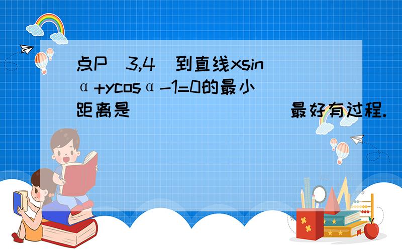 点P(3,4)到直线xsinα+ycosα-1=0的最小距离是________ 最好有过程.