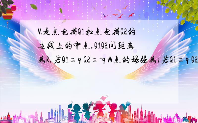 M是点电荷Q1和点电荷Q2的连线上的中点,Q1Q2间距离为R,若Q1=q Q2=-q M点的场强为；若Q1=q Q2=q