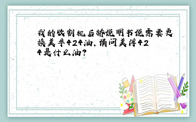 我的收割机后桥说明书说需要更换美孚424油,请问美浮424是什么油?