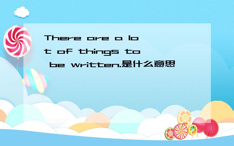 There are a lot of things to be written.是什么意思