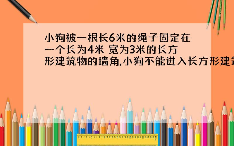 小狗被一根长6米的绳子固定在一个长为4米 宽为3米的长方形建筑物的墙角,小狗不能进入长方形建筑物内部 问小狗的最大活动范