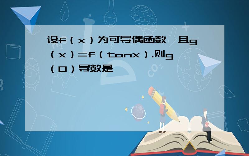 设f（x）为可导偶函数,且g（x）=f（tanx）.则g（0）导数是