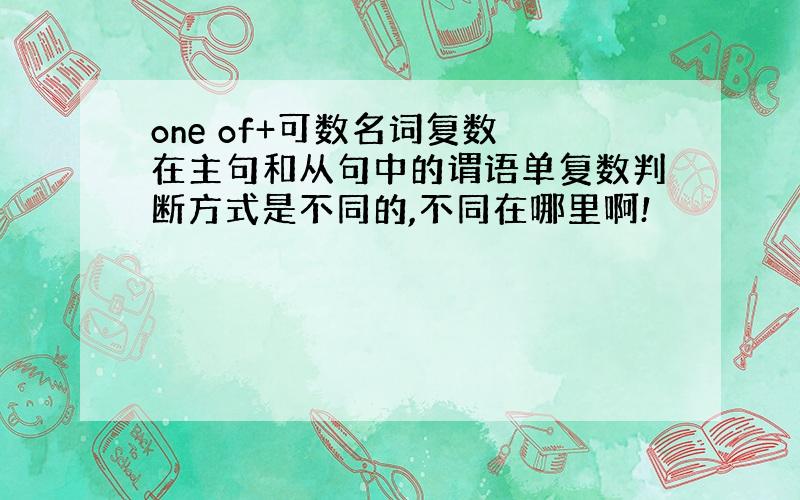 one of+可数名词复数 在主句和从句中的谓语单复数判断方式是不同的,不同在哪里啊!