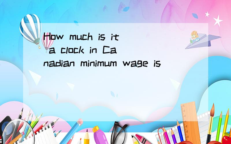 How much is it a clock in Canadian minimum wage is