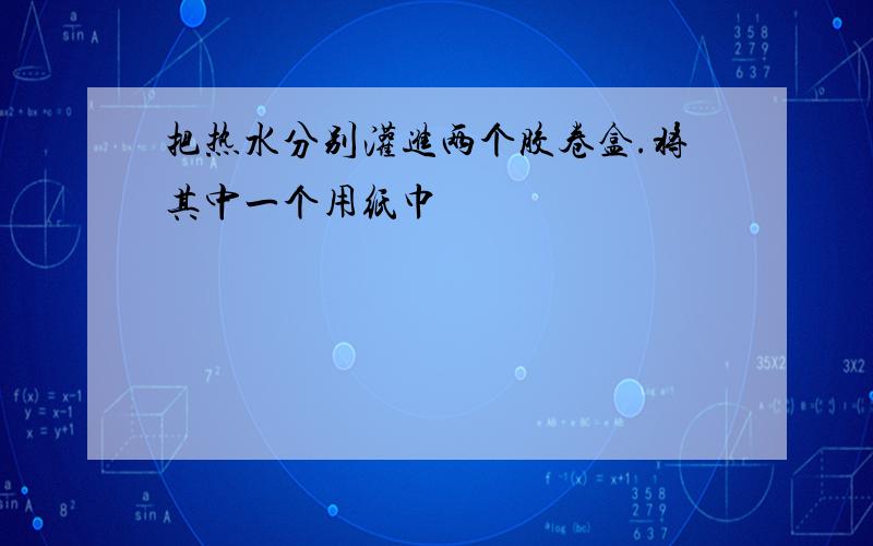 把热水分别灌进两个胶卷盒.将其中一个用纸巾