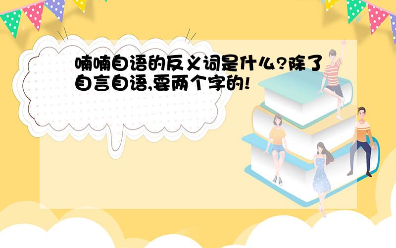 喃喃自语的反义词是什么?除了自言自语,要两个字的!