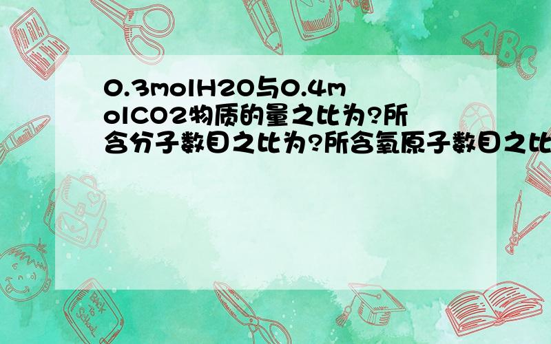 0.3molH2O与0.4molCO2物质的量之比为?所含分子数目之比为?所含氧原子数目之比为?