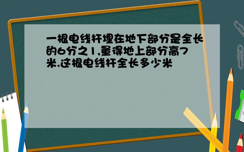 一根电线杆埋在地下部分是全长的6分之1,量得地上部分高7米.这根电线杆全长多少米