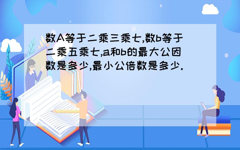 数A等于二乘三乘七,数b等于二乘五乘七,a和b的最大公因数是多少,最小公倍数是多少.