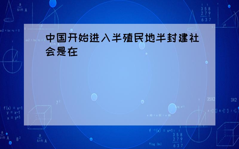 中国开始进入半殖民地半封建社会是在