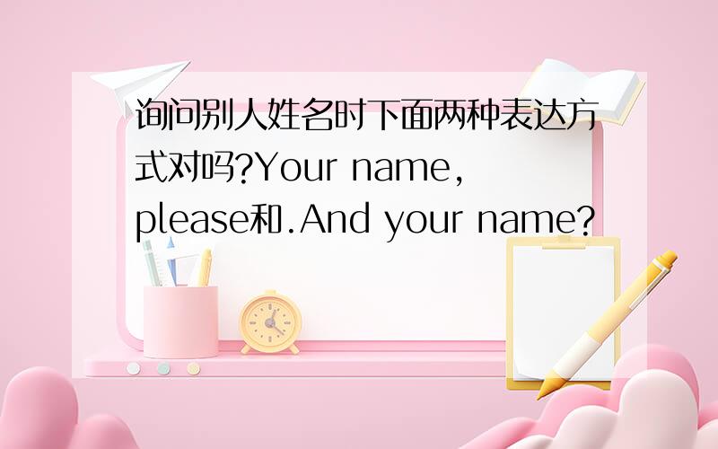 询问别人姓名时下面两种表达方式对吗?Your name,please和.And your name?