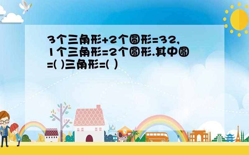 3个三角形+2个圆形=32,1个三角形=2个圆形.其中圆=( )三角形=( ）