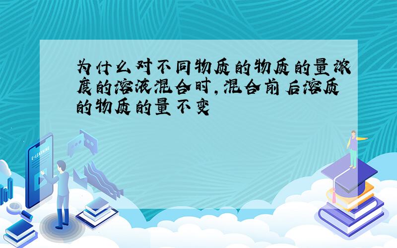 为什么对不同物质的物质的量浓度的溶液混合时,混合前后溶质的物质的量不变