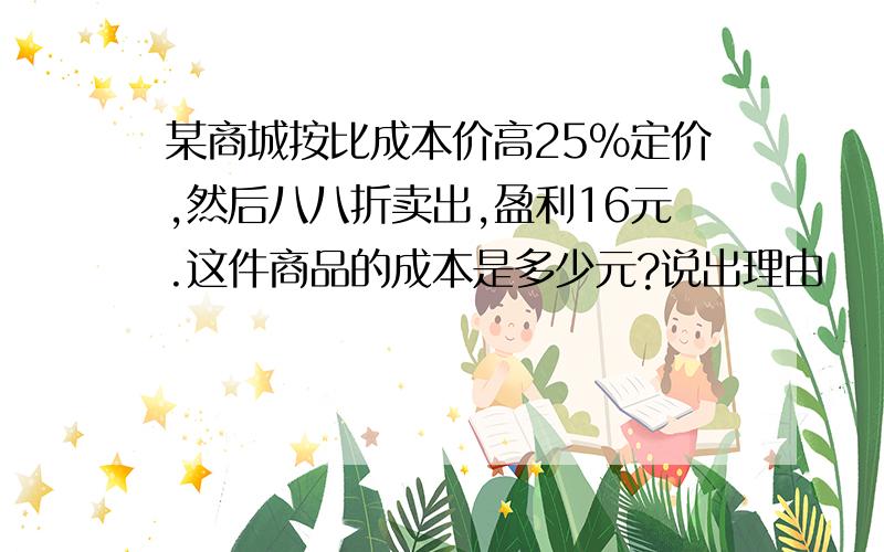 某商城按比成本价高25%定价,然后八八折卖出,盈利16元.这件商品的成本是多少元?说出理由