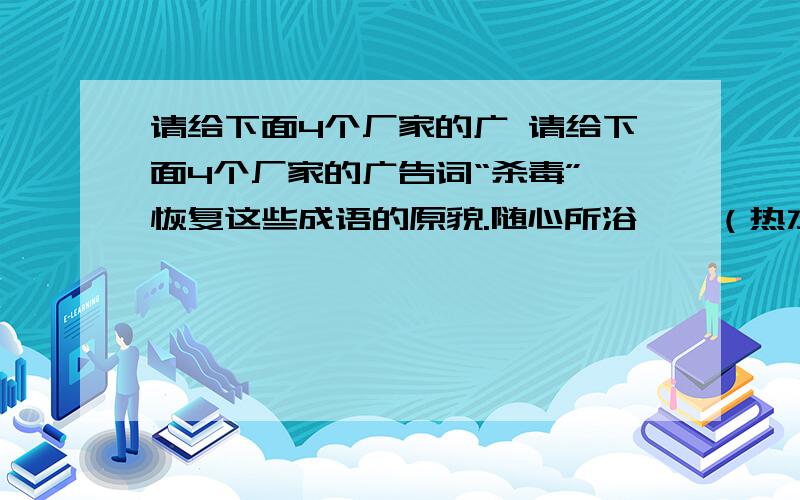 请给下面4个厂家的广 请给下面4个厂家的广告词“杀毒”,恢复这些成语的原貌.随心所浴——（热水器厂） &nbs