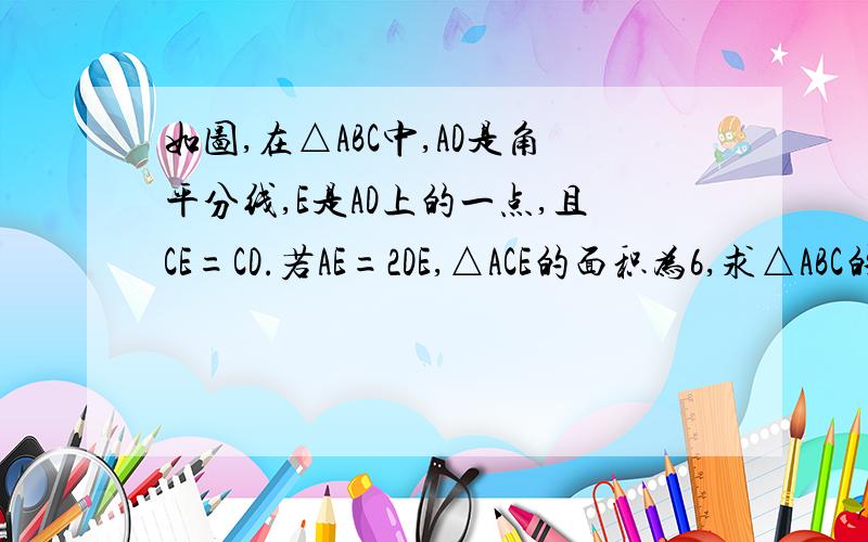 如图,在△ABC中,AD是角平分线,E是AD上的一点,且CE=CD.若AE=2DE,△ACE的面积为6,求△ABC的面积