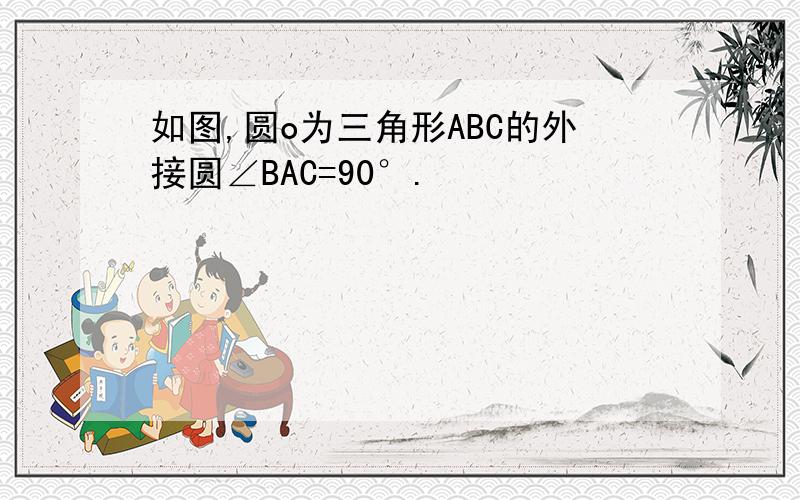 如图,圆o为三角形ABC的外接圆∠BAC=90°.