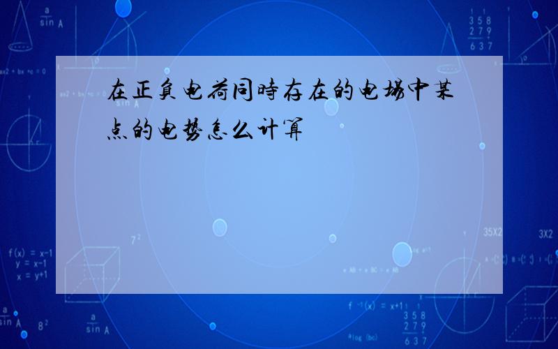 在正负电荷同时存在的电场中某点的电势怎么计算