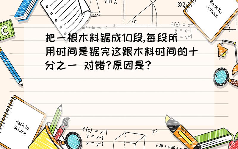 把一根木料锯成10段,每段所用时间是锯完这跟木料时间的十分之一 对错?原因是?