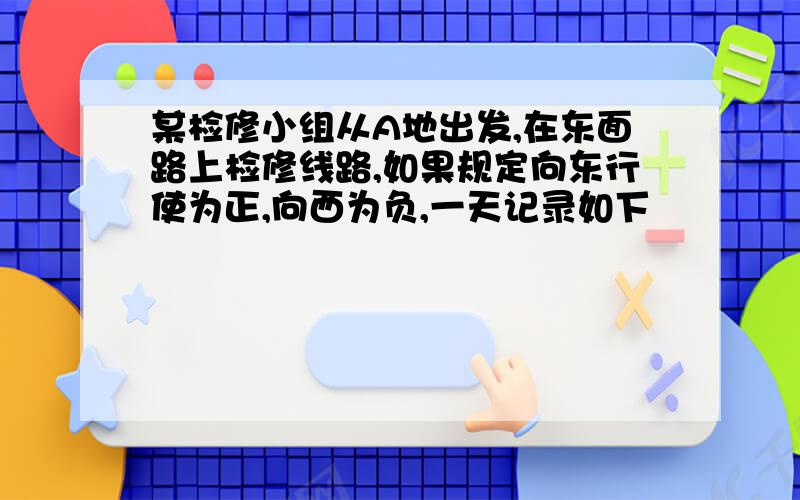 某检修小组从A地出发,在东面路上检修线路,如果规定向东行使为正,向西为负,一天记录如下