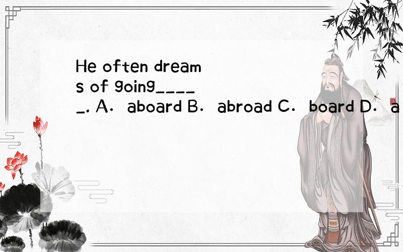 He often dreams of going_____. A．aboard B．abroad C．board D．a