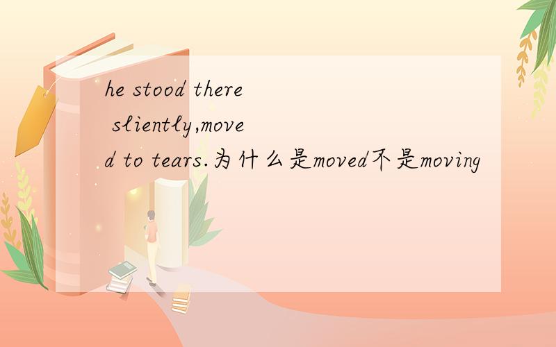 he stood there sliently,moved to tears.为什么是moved不是moving