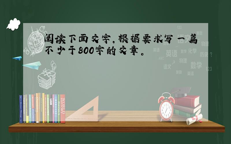 阅读下面文字，根据要求写一篇不少于800字的文章。