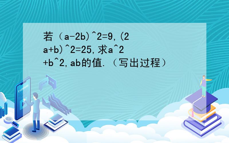 若（a-2b)^2=9,(2a+b)^2=25,求a^2+b^2,ab的值.（写出过程）