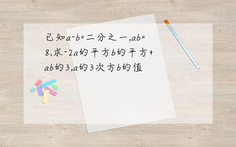 已知a-b=二分之一,ab=8,求-2a的平方b的平方+ab的3,a的3次方b的值