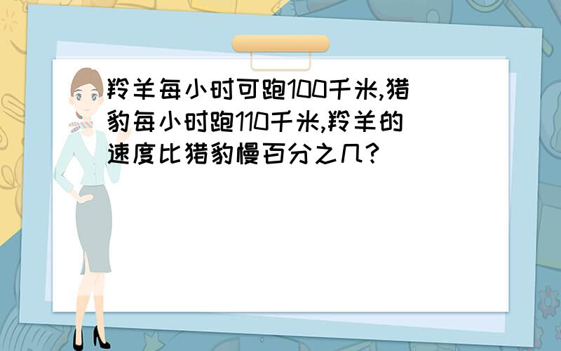 羚羊每小时可跑100千米,猎豹每小时跑110千米,羚羊的速度比猎豹慢百分之几?