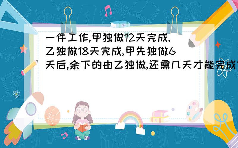 一件工作,甲独做12天完成,乙独做18天完成,甲先独做6天后,余下的由乙独做,还需几天才能完成?